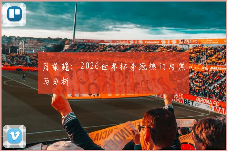 月前瞻：2026世界杯夺冠热门与黑马分析