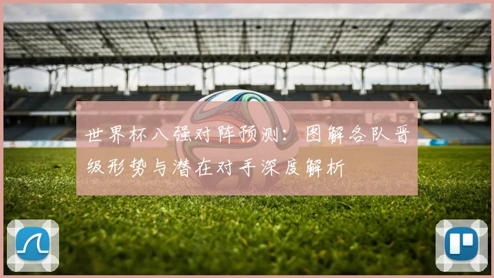 世界杯八强对阵预测：图解各队晋级形势与潜在对手深度解析