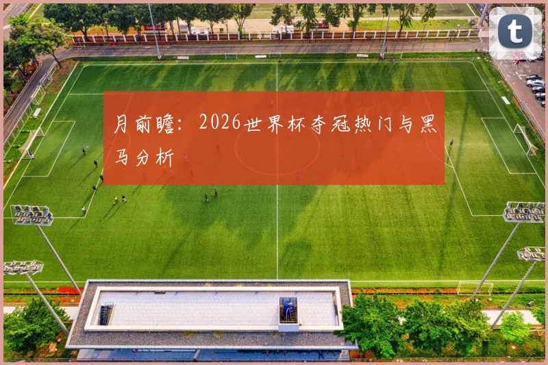 月前瞻:2026世界杯夺冠热门与黑马分析
