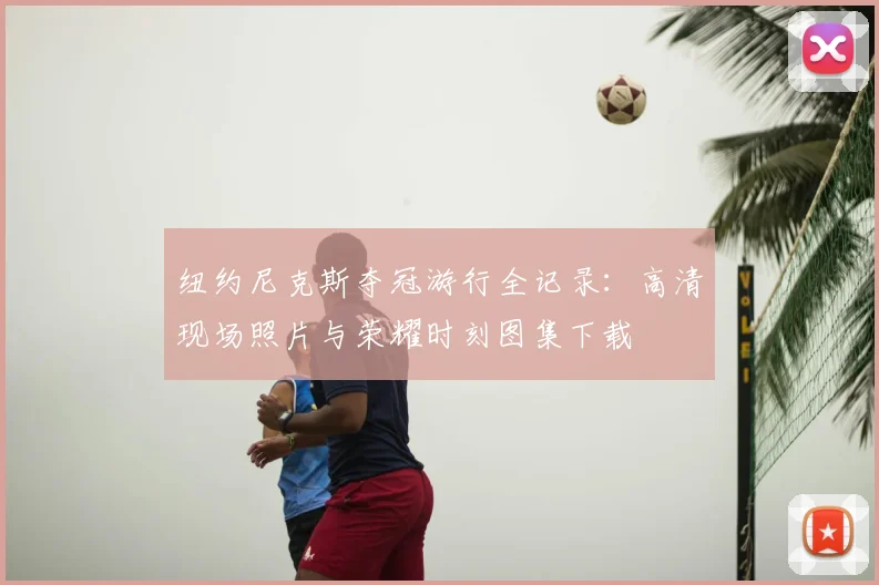 纽约尼克斯夺冠游行全记录：高清现场照片与荣耀时刻图集下载
