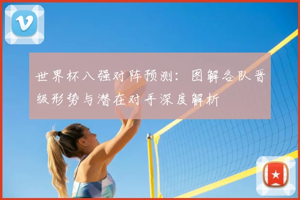 世界杯八强对阵预测:图解各队晋级形势与潜在对手深度解析