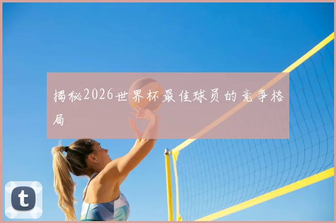 揭秘2026世界杯最佳球员的竞争格局