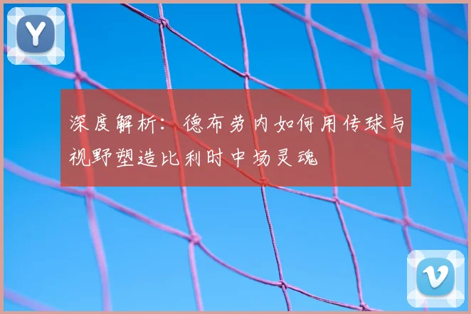 深度解析：德布劳内如何用传球与视野塑造比利时中场灵魂